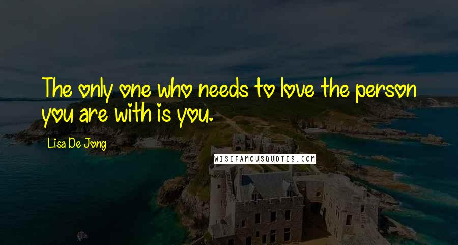 Lisa De Jong Quotes: The only one who needs to love the person you are with is you.
