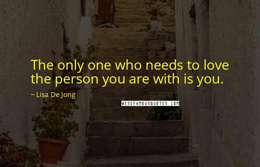 Lisa De Jong Quotes: The only one who needs to love the person you are with is you.