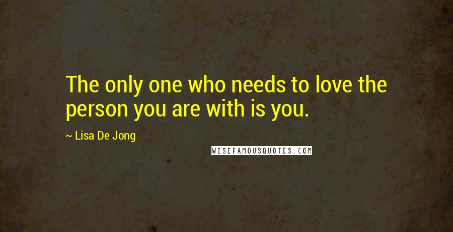 Lisa De Jong Quotes: The only one who needs to love the person you are with is you.