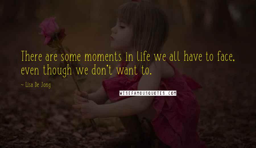 Lisa De Jong Quotes: There are some moments in life we all have to face, even though we don't want to.