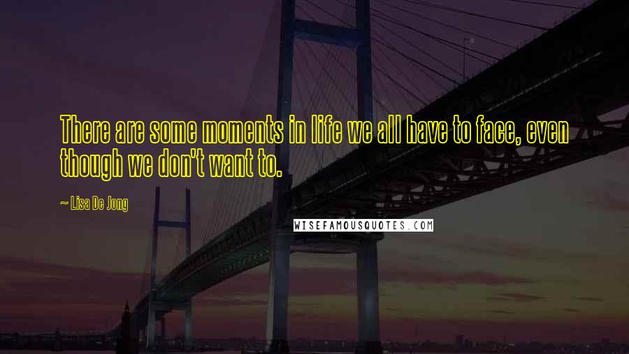 Lisa De Jong Quotes: There are some moments in life we all have to face, even though we don't want to.