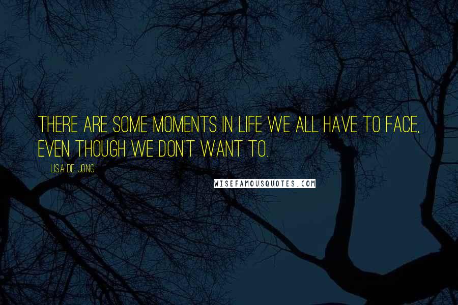 Lisa De Jong Quotes: There are some moments in life we all have to face, even though we don't want to.