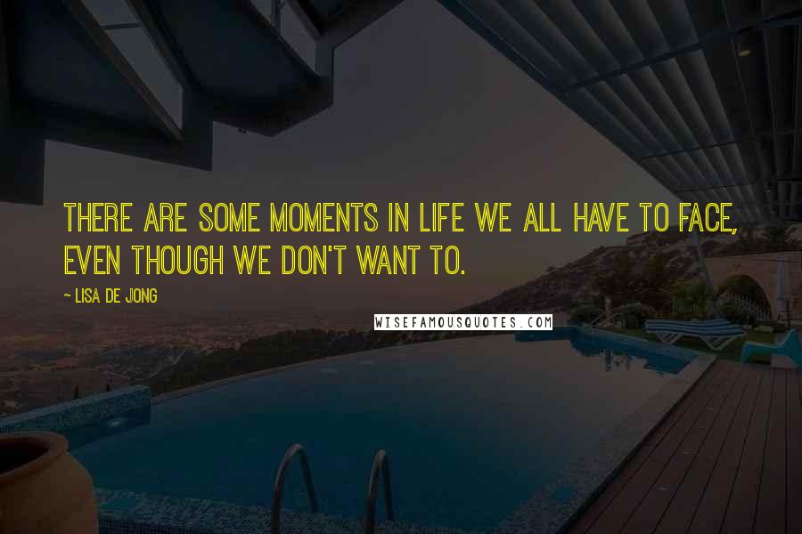Lisa De Jong Quotes: There are some moments in life we all have to face, even though we don't want to.