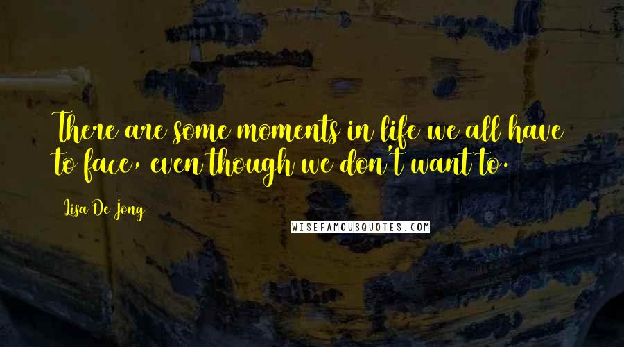 Lisa De Jong Quotes: There are some moments in life we all have to face, even though we don't want to.