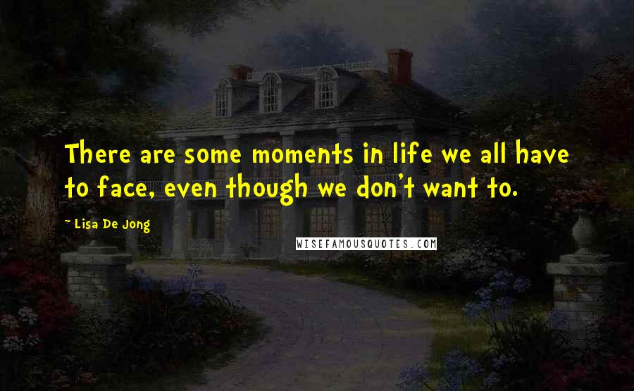 Lisa De Jong Quotes: There are some moments in life we all have to face, even though we don't want to.