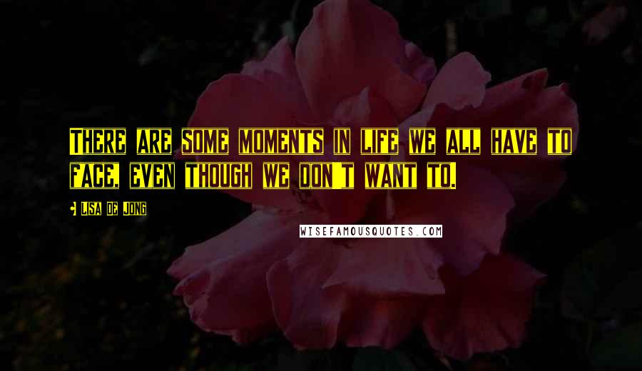 Lisa De Jong Quotes: There are some moments in life we all have to face, even though we don't want to.