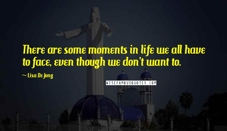 Lisa De Jong Quotes: There are some moments in life we all have to face, even though we don't want to.