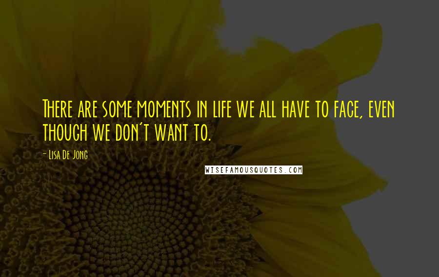 Lisa De Jong Quotes: There are some moments in life we all have to face, even though we don't want to.