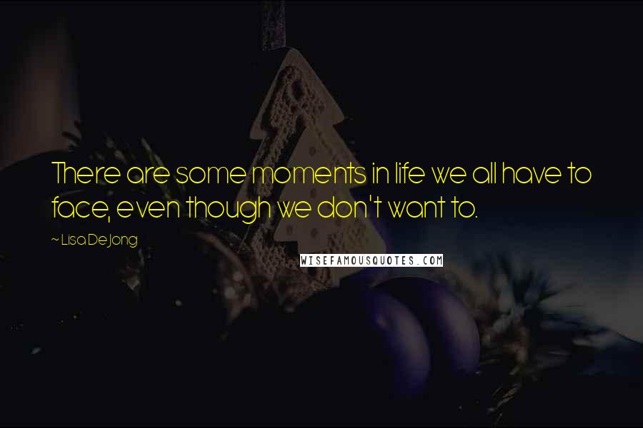 Lisa De Jong Quotes: There are some moments in life we all have to face, even though we don't want to.