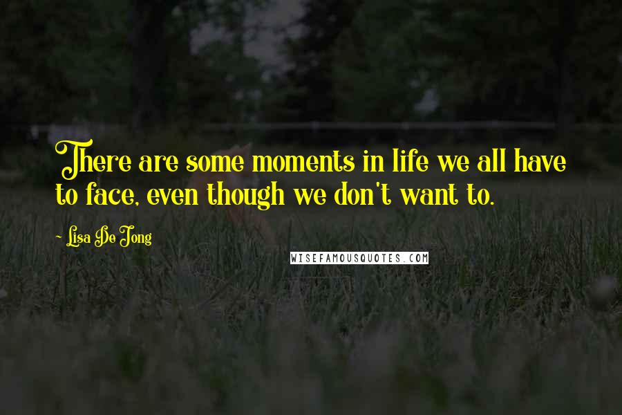 Lisa De Jong Quotes: There are some moments in life we all have to face, even though we don't want to.