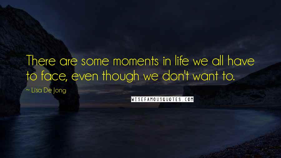 Lisa De Jong Quotes: There are some moments in life we all have to face, even though we don't want to.