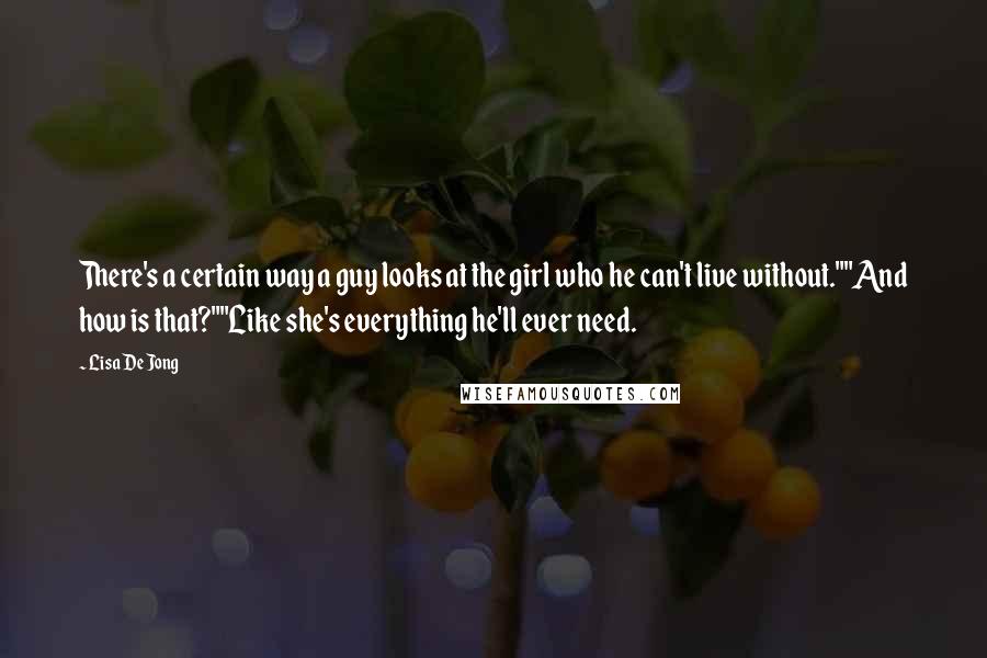 Lisa De Jong Quotes: There's a certain way a guy looks at the girl who he can't live without.""And how is that?""Like she's everything he'll ever need.