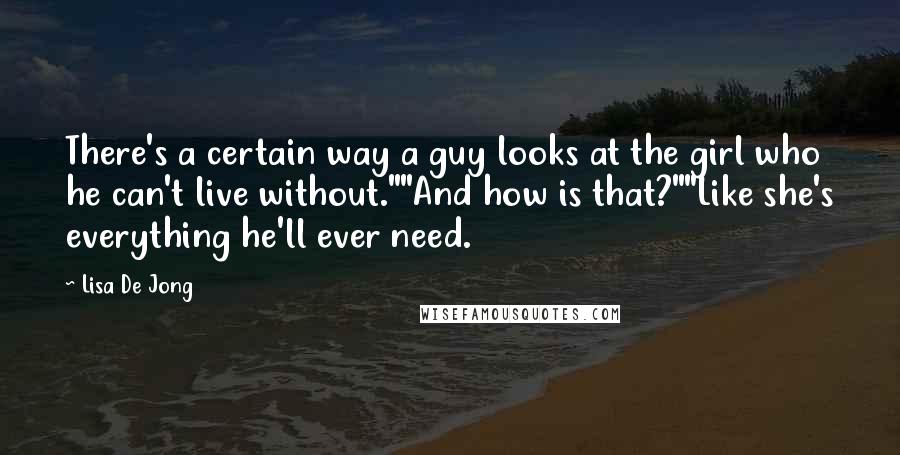 Lisa De Jong Quotes: There's a certain way a guy looks at the girl who he can't live without.""And how is that?""Like she's everything he'll ever need.