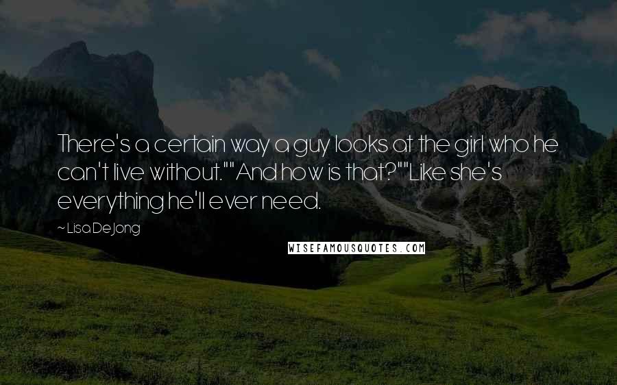 Lisa De Jong Quotes: There's a certain way a guy looks at the girl who he can't live without.""And how is that?""Like she's everything he'll ever need.