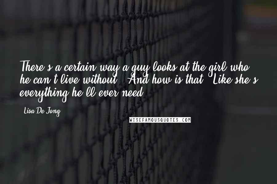 Lisa De Jong Quotes: There's a certain way a guy looks at the girl who he can't live without.""And how is that?""Like she's everything he'll ever need.