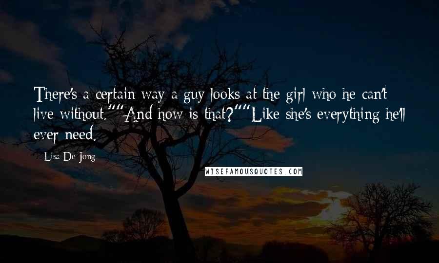 Lisa De Jong Quotes: There's a certain way a guy looks at the girl who he can't live without.""And how is that?""Like she's everything he'll ever need.