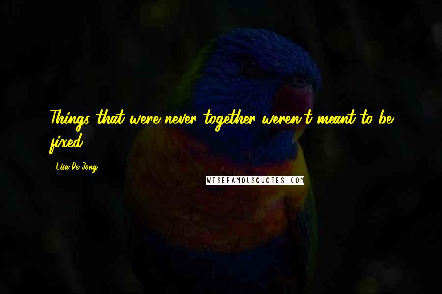 Lisa De Jong Quotes: Things that were never together weren't meant to be fixed.