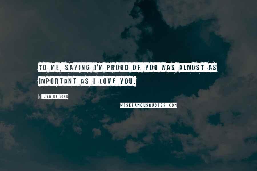 Lisa De Jong Quotes: To me, saying I'm proud of you was almost as important as I love you.