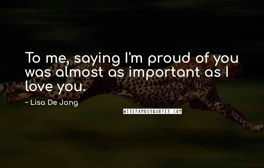 Lisa De Jong Quotes: To me, saying I'm proud of you was almost as important as I love you.