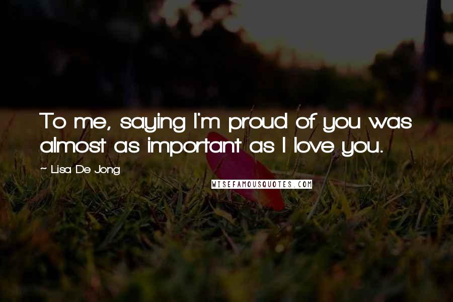 Lisa De Jong Quotes: To me, saying I'm proud of you was almost as important as I love you.