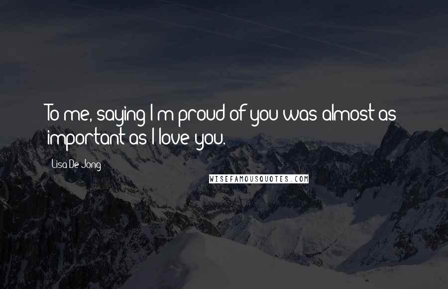 Lisa De Jong Quotes: To me, saying I'm proud of you was almost as important as I love you.