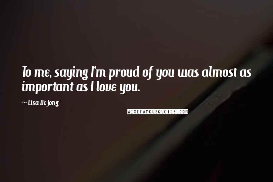 Lisa De Jong Quotes: To me, saying I'm proud of you was almost as important as I love you.