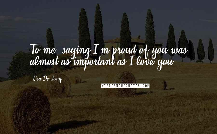 Lisa De Jong Quotes: To me, saying I'm proud of you was almost as important as I love you.