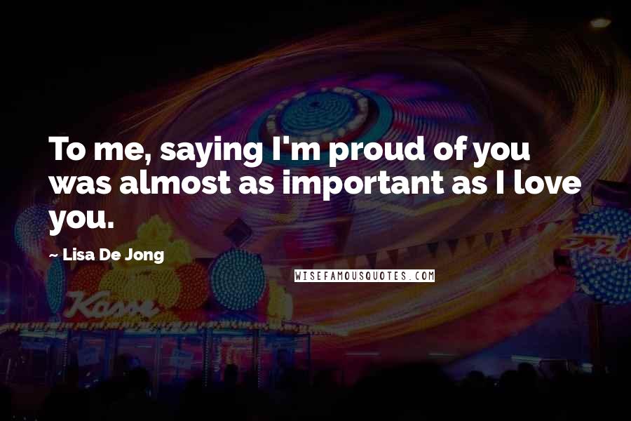 Lisa De Jong Quotes: To me, saying I'm proud of you was almost as important as I love you.