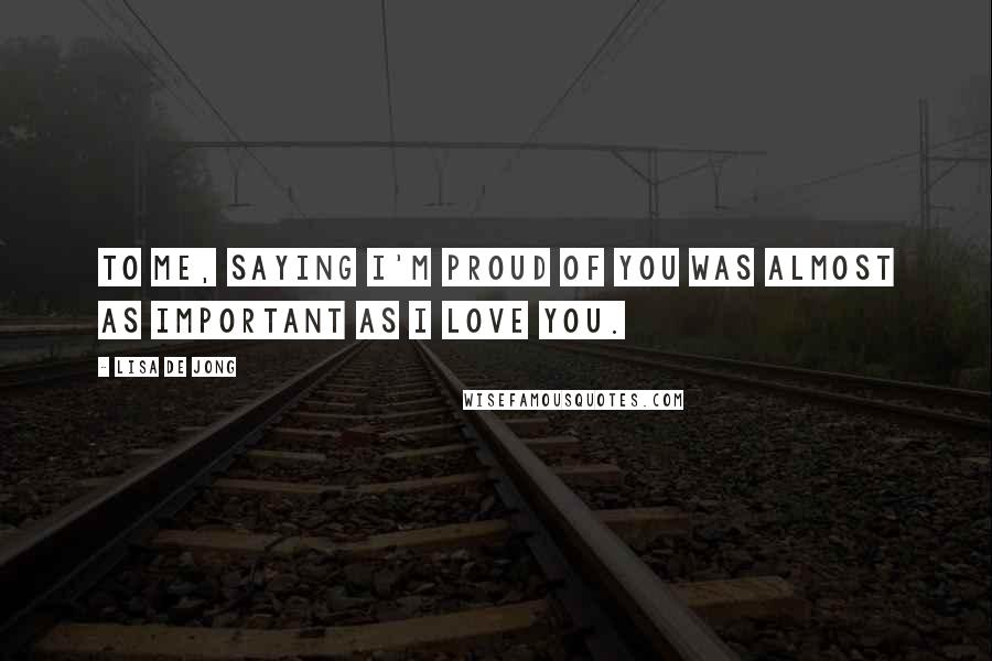 Lisa De Jong Quotes: To me, saying I'm proud of you was almost as important as I love you.