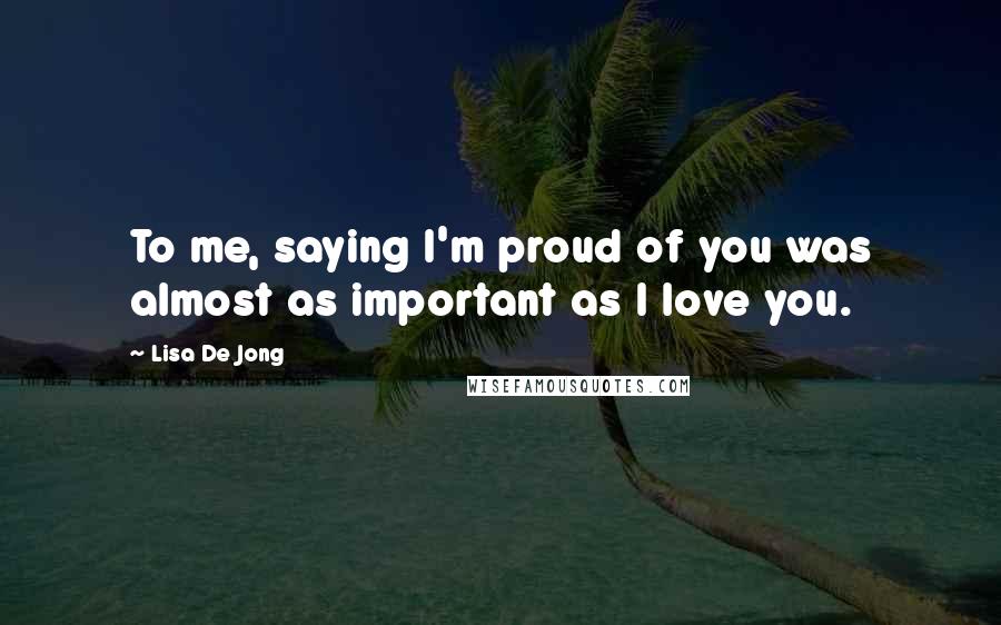 Lisa De Jong Quotes: To me, saying I'm proud of you was almost as important as I love you.