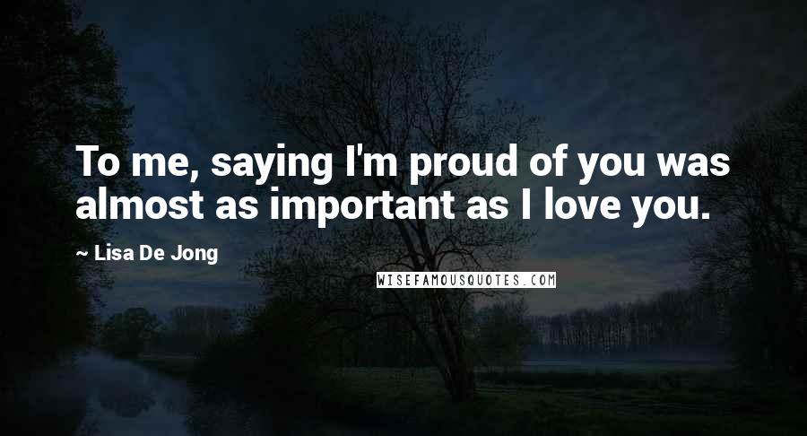Lisa De Jong Quotes: To me, saying I'm proud of you was almost as important as I love you.
