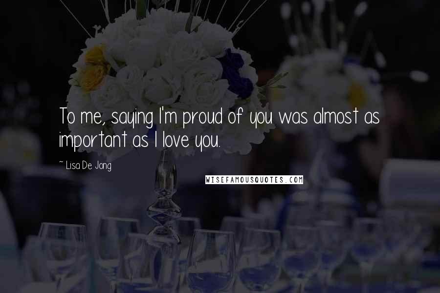 Lisa De Jong Quotes: To me, saying I'm proud of you was almost as important as I love you.