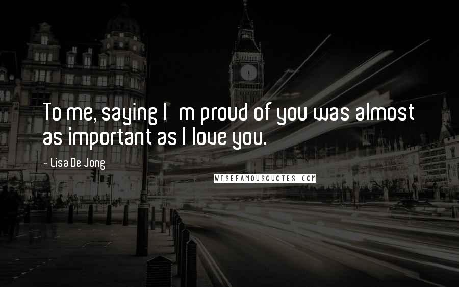 Lisa De Jong Quotes: To me, saying I'm proud of you was almost as important as I love you.