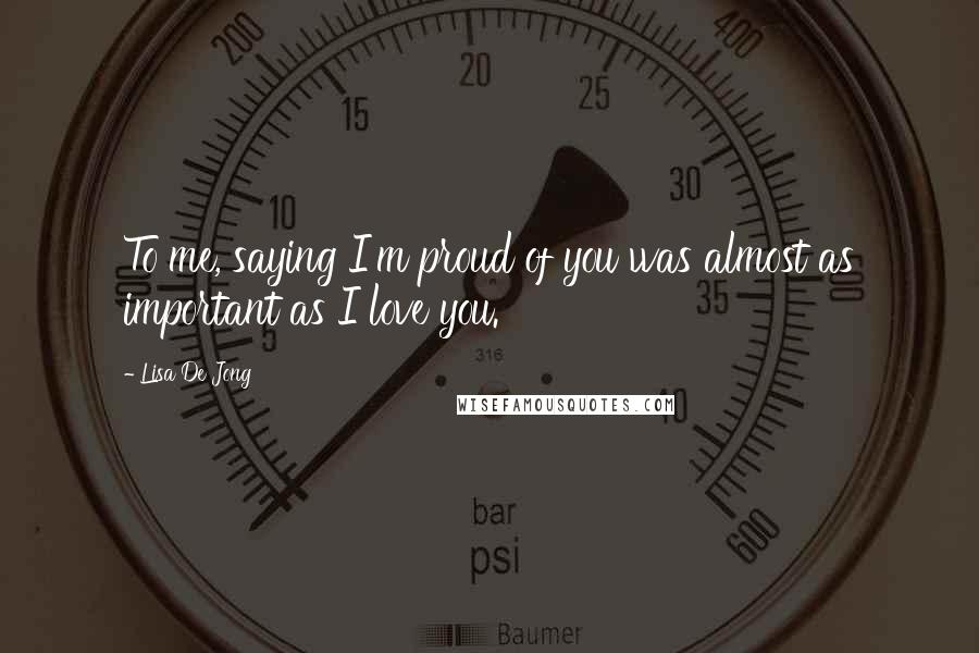 Lisa De Jong Quotes: To me, saying I'm proud of you was almost as important as I love you.