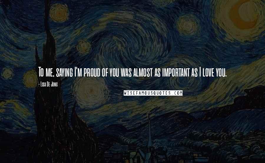 Lisa De Jong Quotes: To me, saying I'm proud of you was almost as important as I love you.