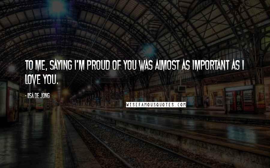 Lisa De Jong Quotes: To me, saying I'm proud of you was almost as important as I love you.