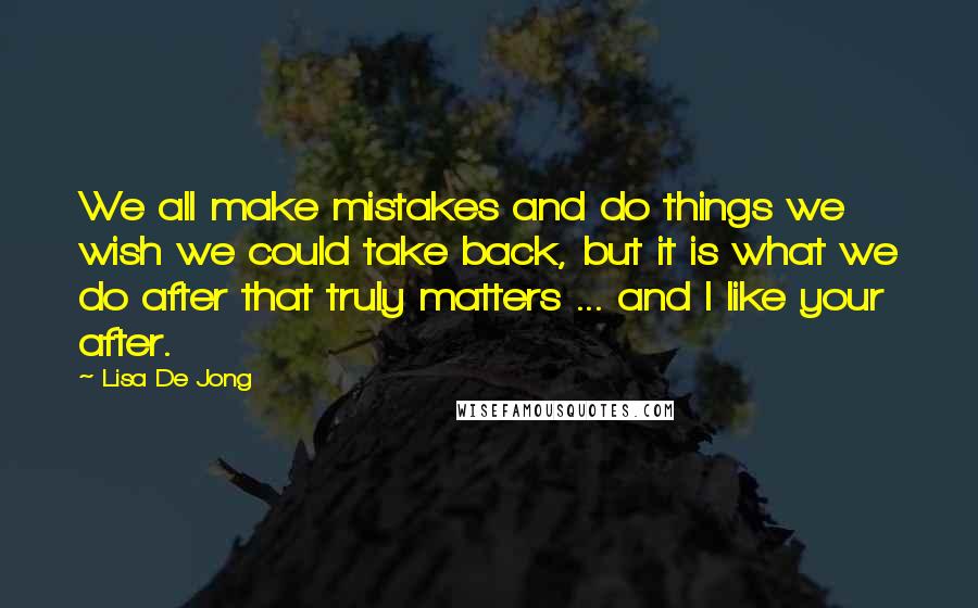 Lisa De Jong Quotes: We all make mistakes and do things we wish we could take back, but it is what we do after that truly matters ... and I like your after.