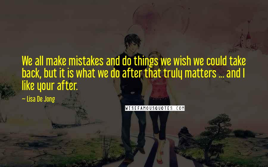 Lisa De Jong Quotes: We all make mistakes and do things we wish we could take back, but it is what we do after that truly matters ... and I like your after.