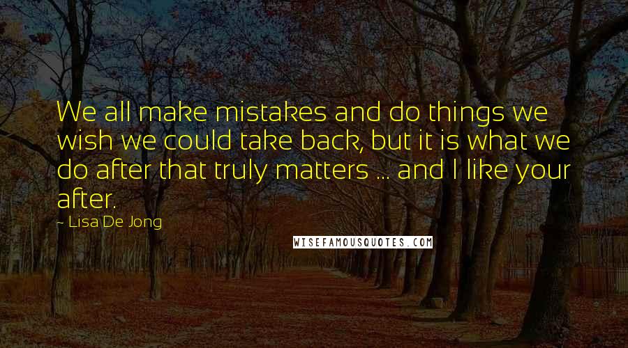 Lisa De Jong Quotes: We all make mistakes and do things we wish we could take back, but it is what we do after that truly matters ... and I like your after.