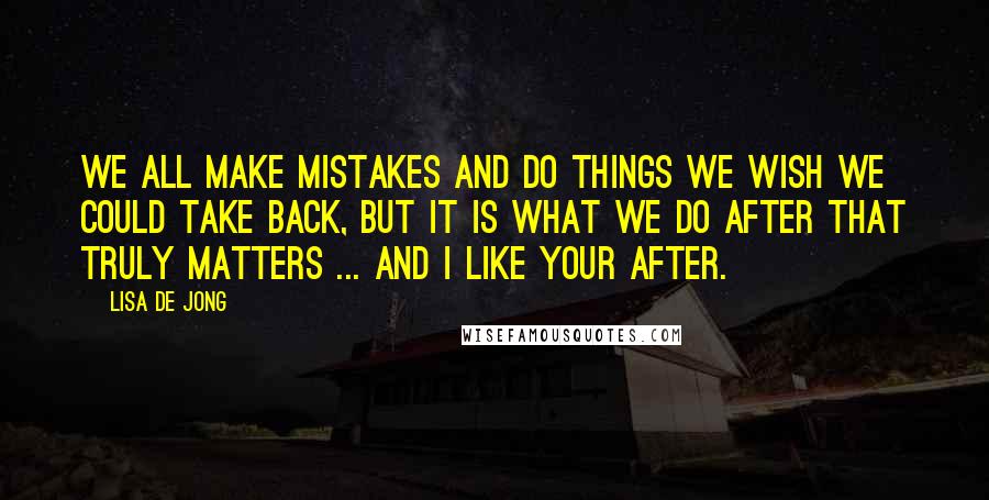 Lisa De Jong Quotes: We all make mistakes and do things we wish we could take back, but it is what we do after that truly matters ... and I like your after.