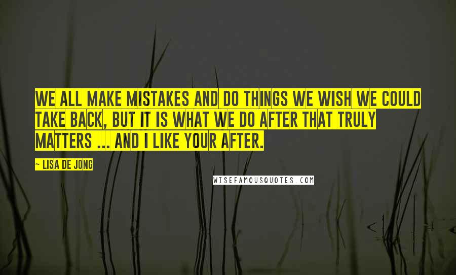 Lisa De Jong Quotes: We all make mistakes and do things we wish we could take back, but it is what we do after that truly matters ... and I like your after.