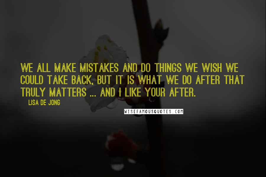 Lisa De Jong Quotes: We all make mistakes and do things we wish we could take back, but it is what we do after that truly matters ... and I like your after.