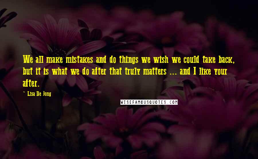 Lisa De Jong Quotes: We all make mistakes and do things we wish we could take back, but it is what we do after that truly matters ... and I like your after.