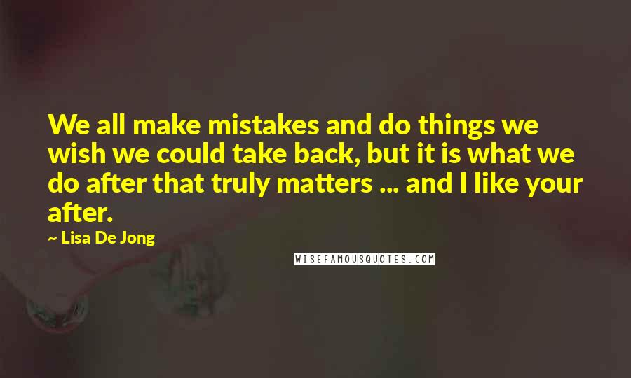 Lisa De Jong Quotes: We all make mistakes and do things we wish we could take back, but it is what we do after that truly matters ... and I like your after.