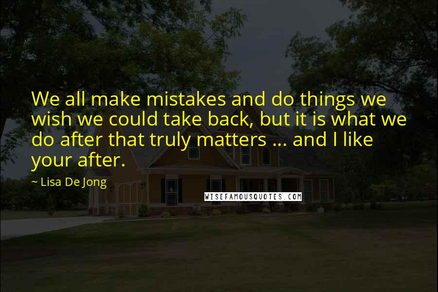 Lisa De Jong Quotes: We all make mistakes and do things we wish we could take back, but it is what we do after that truly matters ... and I like your after.