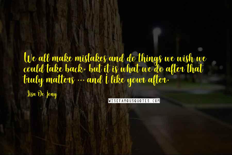 Lisa De Jong Quotes: We all make mistakes and do things we wish we could take back, but it is what we do after that truly matters ... and I like your after.