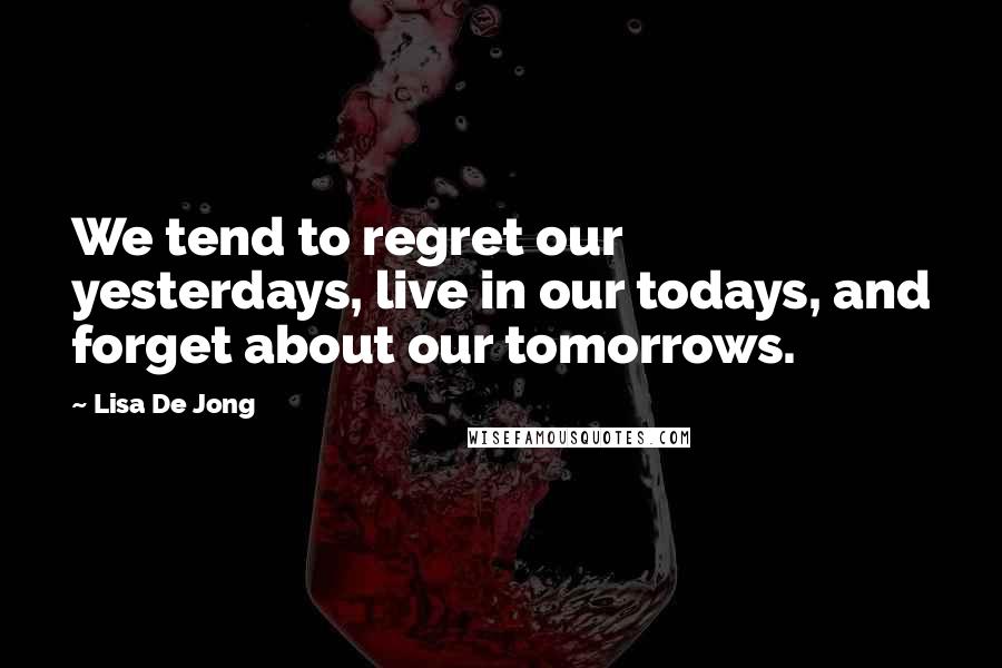 Lisa De Jong Quotes: We tend to regret our yesterdays, live in our todays, and forget about our tomorrows.