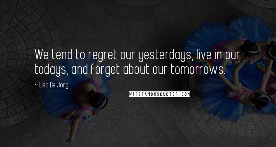 Lisa De Jong Quotes: We tend to regret our yesterdays, live in our todays, and forget about our tomorrows.