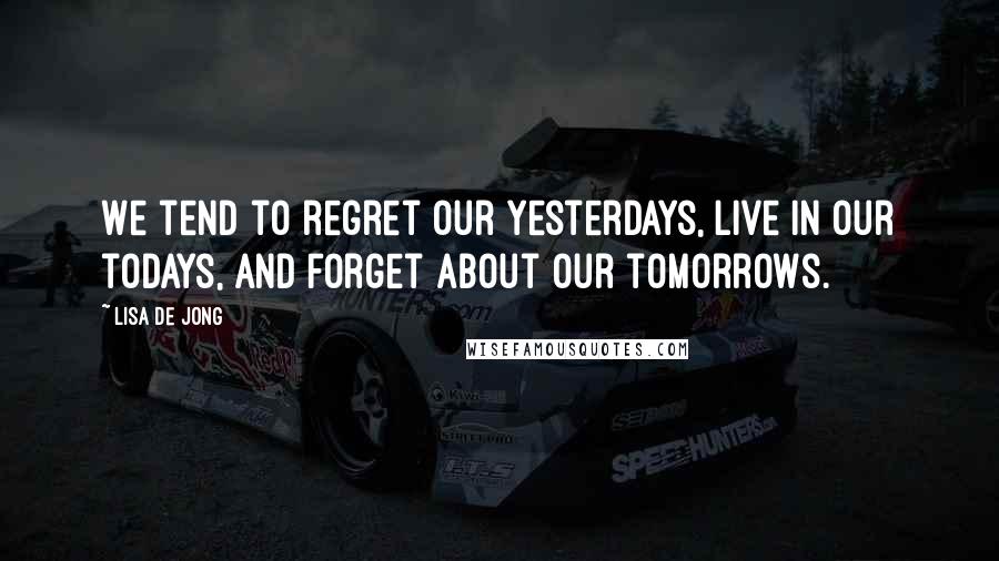 Lisa De Jong Quotes: We tend to regret our yesterdays, live in our todays, and forget about our tomorrows.