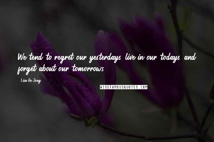 Lisa De Jong Quotes: We tend to regret our yesterdays, live in our todays, and forget about our tomorrows.